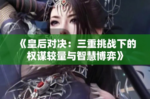《皇后对决：三重挑战下的权谋较量与智慧博弈》