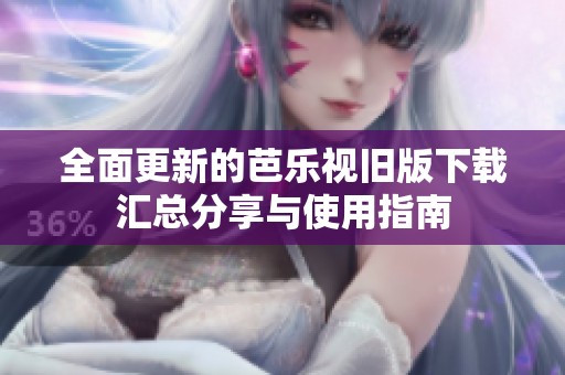 全面更新的芭乐视旧版下载汇总分享与使用指南