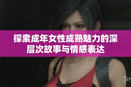 探索成年女性成熟魅力的深层次故事与情感表达