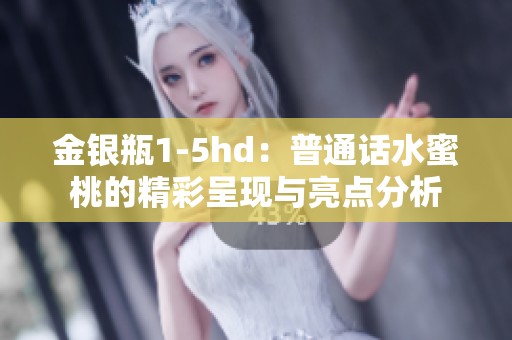 金银瓶1-5hd：普通话水蜜桃的精彩呈现与亮点分析