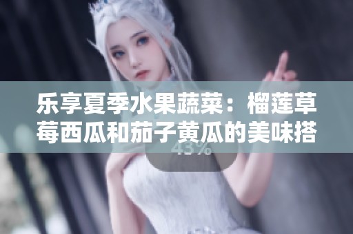 乐享夏季水果蔬菜：榴莲草莓西瓜和茄子黄瓜的美味搭配