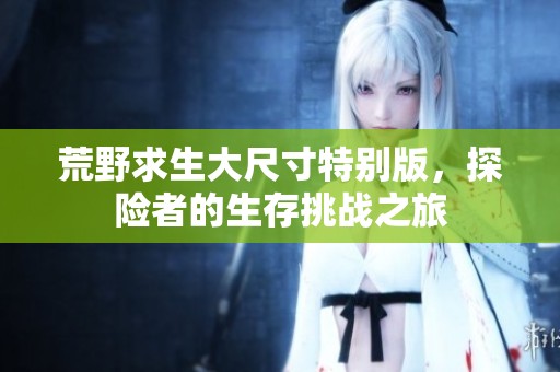 荒野求生大尺寸特别版，探险者的生存挑战之旅