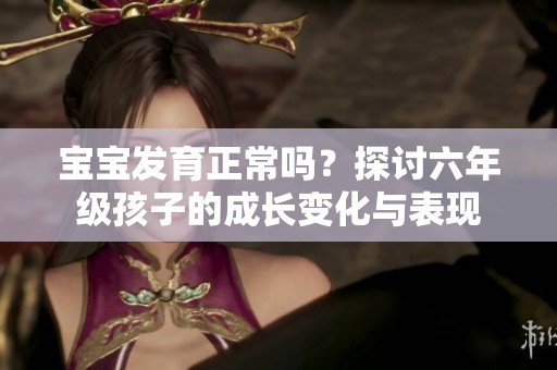 宝宝发育正常吗？探讨六年级孩子的成长变化与表现