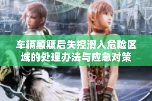 车辆颠簸后失控滑入危险区域的处理办法与应急对策