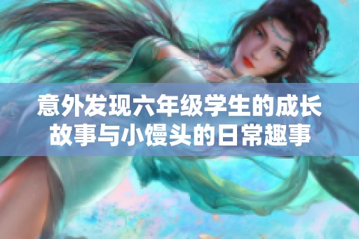 意外发现六年级学生的成长故事与小馒头的日常趣事