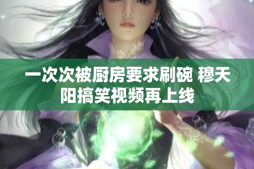 一次次被厨房要求刷碗 穆天阳搞笑视频再上线
