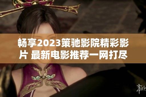 畅享2023策驰影院精彩影片 最新电影推荐一网打尽