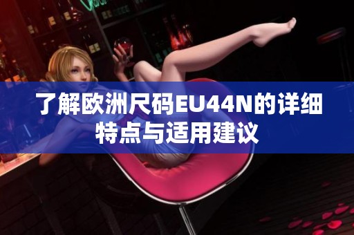 了解欧洲尺码EU44N的详细特点与适用建议