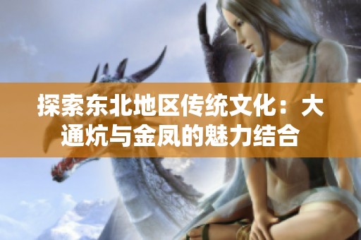探索东北地区传统文化：大通炕与金凤的魅力结合