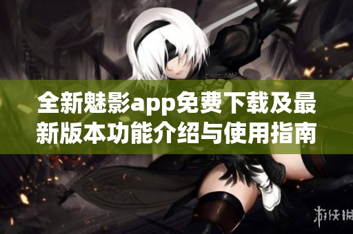 全新魅影app免费下载及最新版本功能介绍与使用指南