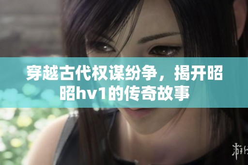 穿越古代权谋纷争，揭开昭昭hv1的传奇故事