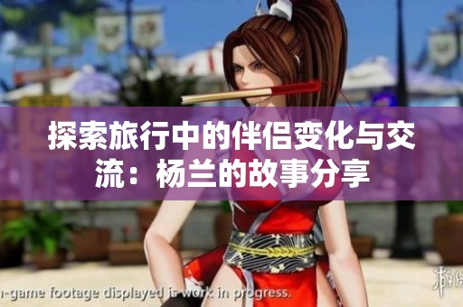 探索旅行中的伴侣变化与交流：杨兰的故事分享