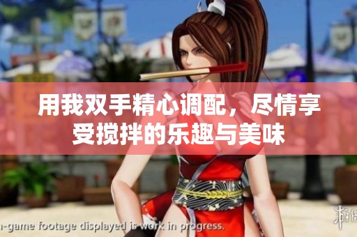 用我双手精心调配，尽情享受搅拌的乐趣与美味