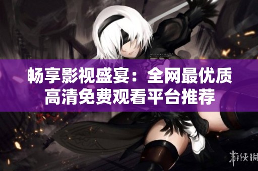 畅享影视盛宴：全网最优质高清免费观看平台推荐