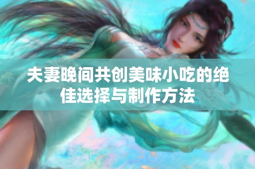 夫妻晚间共创美味小吃的绝佳选择与制作方法