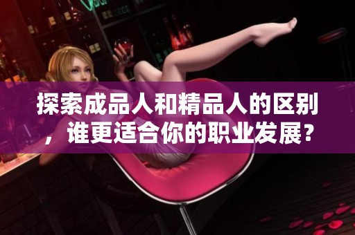 探索成品人和精品人的区别，谁更适合你的职业发展？