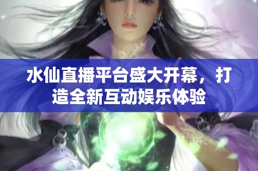 水仙直播平台盛大开幕，打造全新互动娱乐体验