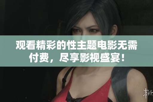 观看精彩的性主题电影无需付费，尽享影视盛宴！