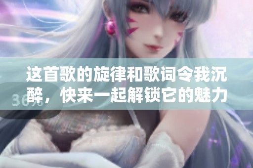 这首歌的旋律和歌词令我沉醉，快来一起解锁它的魅力吧