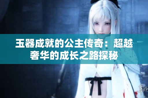 玉器成就的公主传奇：超越奢华的成长之路探秘