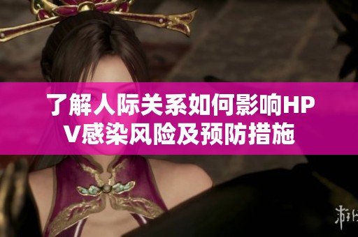 了解人际关系如何影响HPV感染风险及预防措施