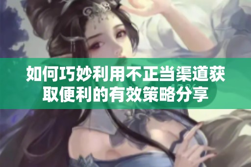 如何巧妙利用不正当渠道获取便利的有效策略分享