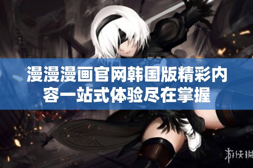 漫漫漫画官网韩国版精彩内容一站式体验尽在掌握