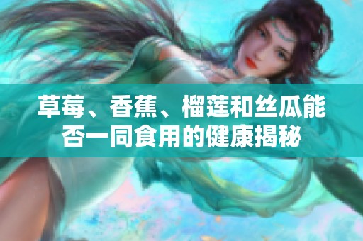 草莓、香蕉、榴莲和丝瓜能否一同食用的健康揭秘