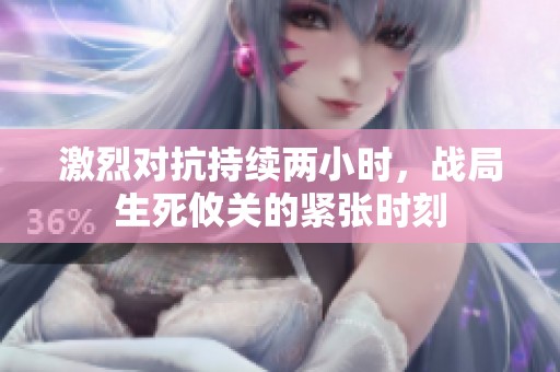 激烈对抗持续两小时，战局生死攸关的紧张时刻