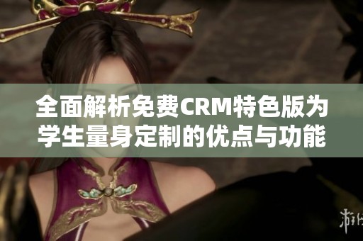 全面解析免费CRM特色版为学生量身定制的优点与功能