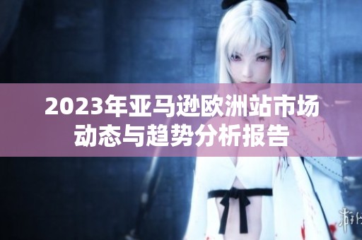 2023年亚马逊欧洲站市场动态与趋势分析报告