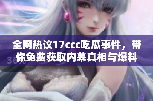 全网热议17ccc吃瓜事件，带你免费获取内幕真相与爆料！
