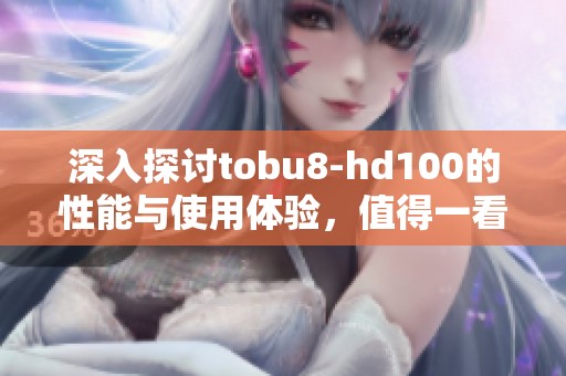 深入探讨tobu8-hd100的性能与使用体验，值得一看！