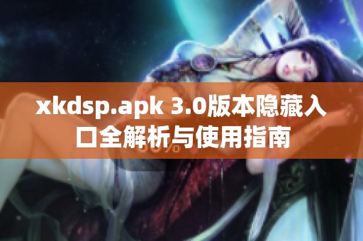 xkdsp.apk 3.0版本隐藏入口全解析与使用指南
