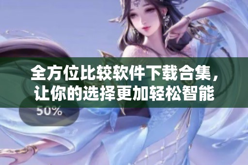 全方位比较软件下载合集，让你的选择更加轻松智能