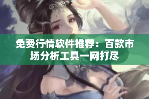 免费行情软件推荐：百款市场分析工具一网打尽