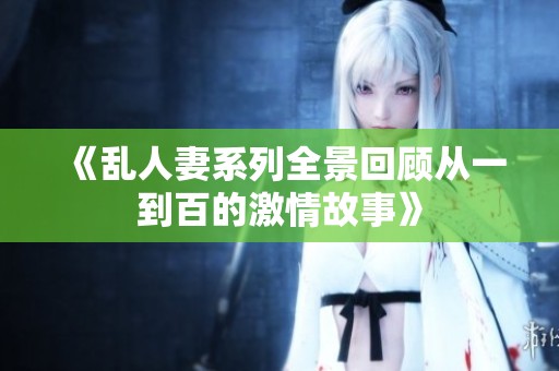《乱人妻系列全景回顾从一到百的激情故事》