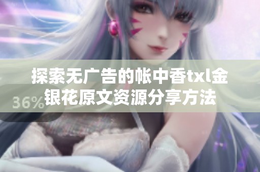探索无广告的帐中香txl金银花原文资源分享方法