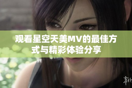 观看星空天美MV的最佳方式与精彩体验分享