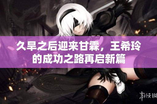 久旱之后迎来甘霖，王希玲的成功之路再启新篇