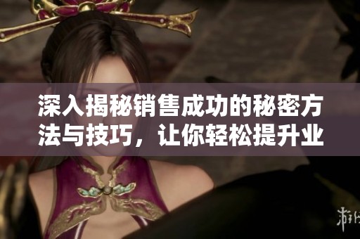 深入揭秘销售成功的秘密方法与技巧，让你轻松提升业绩
