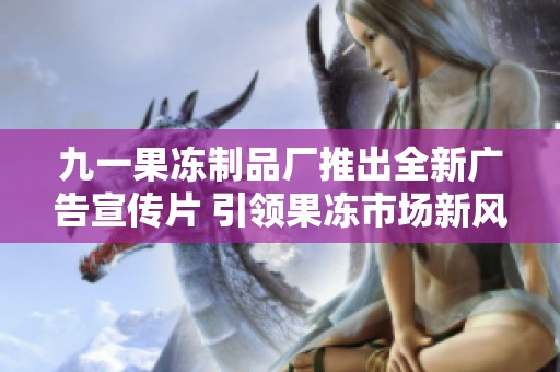 九一果冻制品厂推出全新广告宣传片 引领果冻市场新风潮