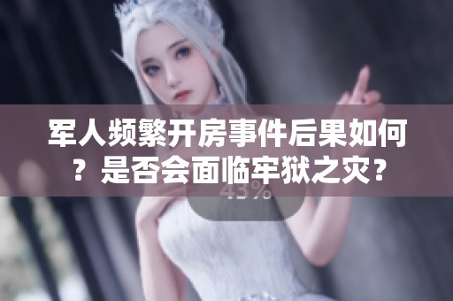 军人频繁开房事件后果如何？是否会面临牢狱之灾？