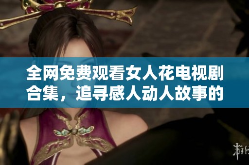 全网免费观看女人花电视剧合集，追寻感人动人故事的旅程