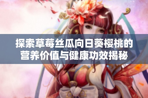 探索草莓丝瓜向日葵樱桃的营养价值与健康功效揭秘