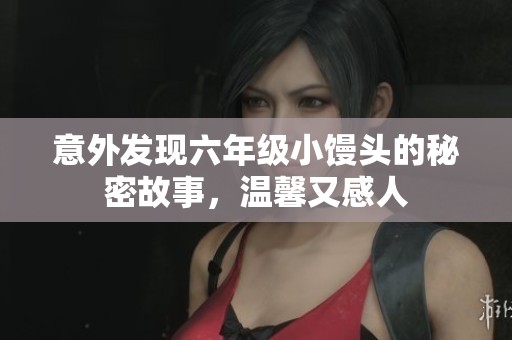 意外发现六年级小馒头的秘密故事，温馨又感人
