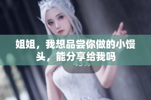 姐姐，我想品尝你做的小馒头，能分享给我吗