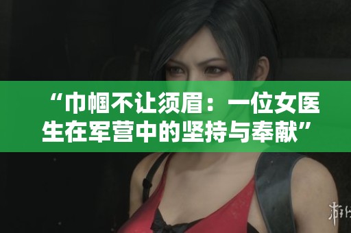“巾帼不让须眉：一位女医生在军营中的坚持与奉献”