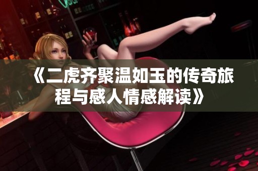 《二虎齐聚温如玉的传奇旅程与感人情感解读》