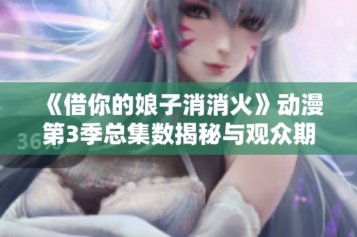 《借你的娘子消消火》动漫第3季总集数揭秘与观众期待分析